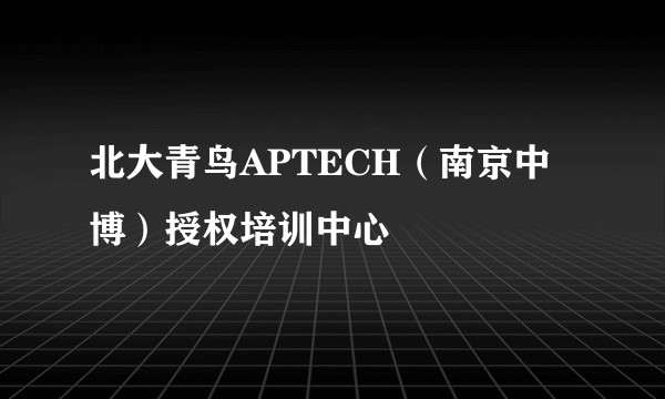 北大青鸟APTECH（南京中博）授权培训中心
