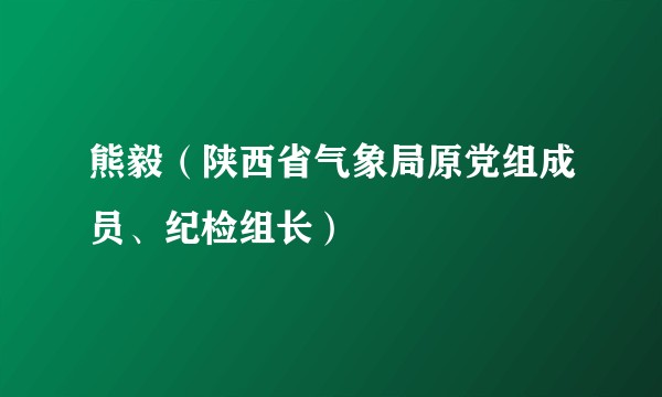 熊毅(陕西省气象局原党组成员、纪检组长)