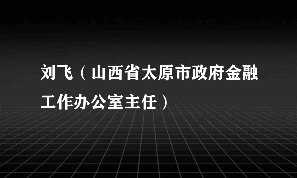 刘飞(山西省太原市政府金融工作办公室主任)