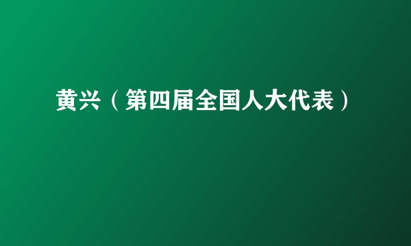 黄兴（第四届全国人大代表）