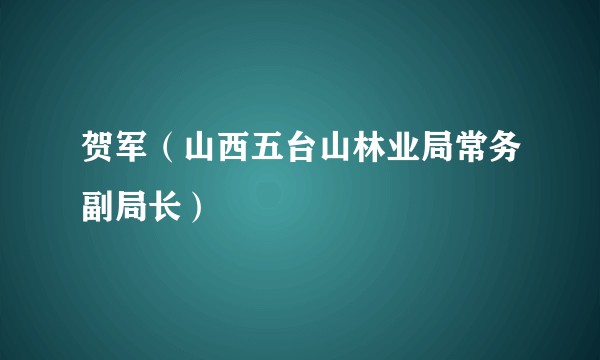 贺军（山西五台山林业局常务副局长）