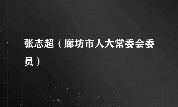 张志超（廊坊市人大常委会委员）