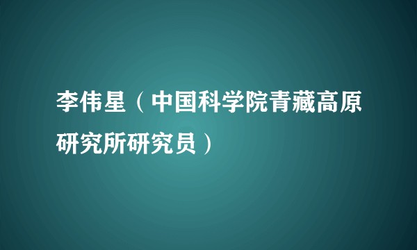 李伟星（中国科学院青藏高原研究所研究员）