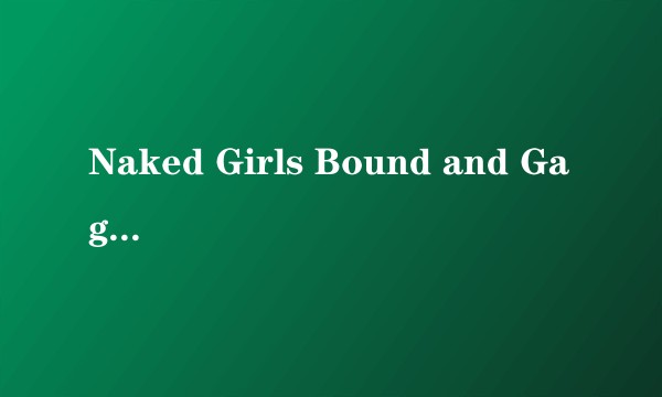 Naked Girls Bound and Gagged!