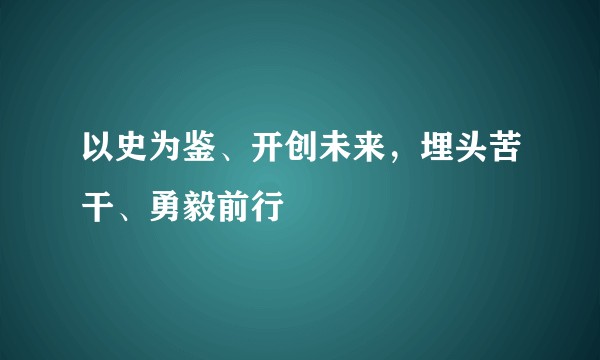 以史为鉴、开创未来，埋头苦干、勇毅前行
