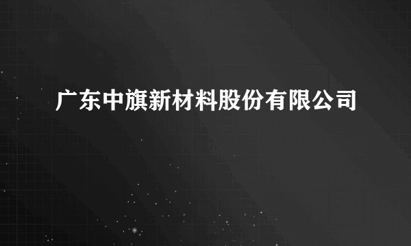 广东中旗新材料股份有限公司