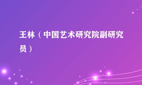 王林（中国艺术研究院副研究员）