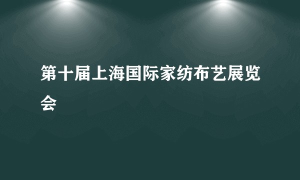 第十届上海国际家纺布艺展览会
