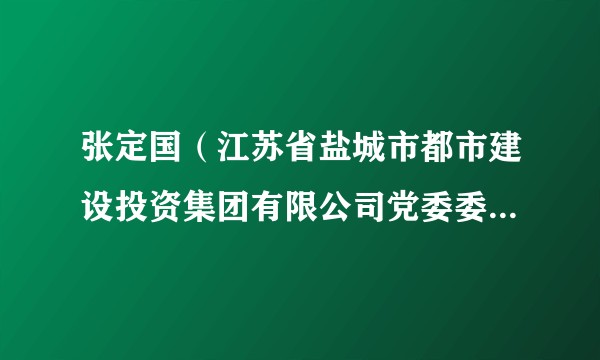 张定国（江苏省盐城市都市建设投资集团有限公司党委委员、副总经理）