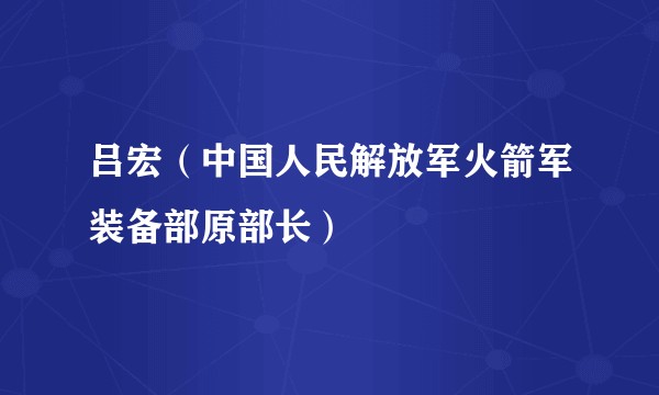 吕宏（中国人民解放军火箭军装备部原部长）