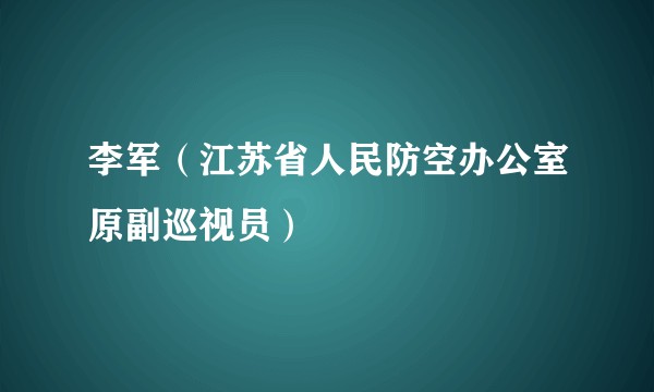 李军（江苏省人民防空办公室原副巡视员）