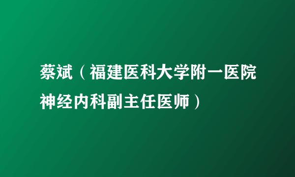 蔡斌（福建医科大学附一医院神经内科副主任医师）