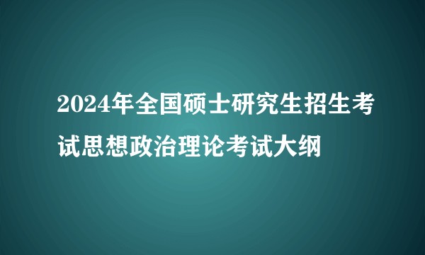 2024年全国硕士研究生招生考试思想政治理论考试大纲
