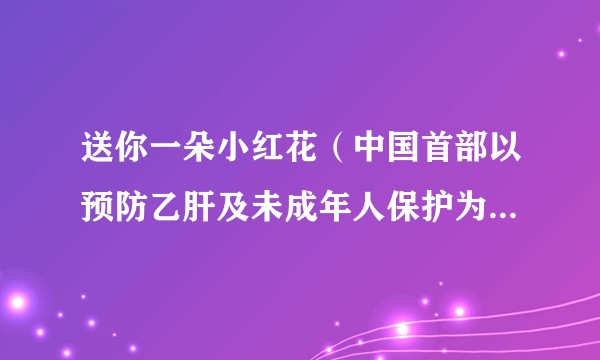 送你一朵小红花(中国首部以预防乙肝及未成年人保护为主题的系列公益宣传片)