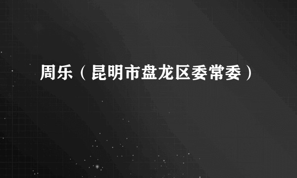 周乐（昆明市盘龙区委常委）