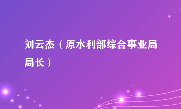 刘云杰(原水利部综合事业局局长)