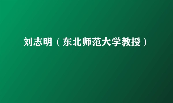刘志明（东北师范大学教授）