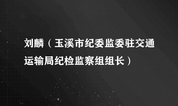 刘麟（玉溪市纪委监委驻交通运输局纪检监察组组长）