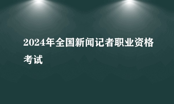 2024年全国新闻记者职业资格考试