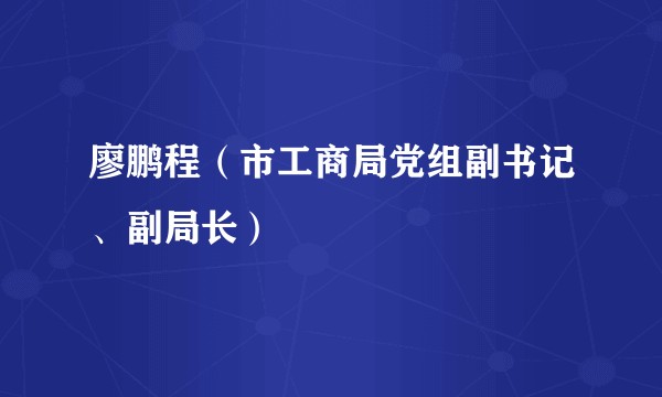 廖鹏程(市工商局党组副书记、副局长)