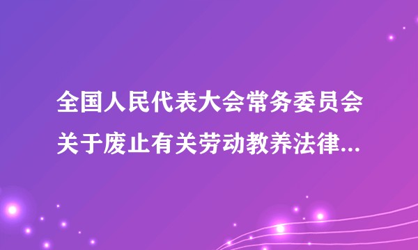 全国人民代表大会常务委员会关于废止有关劳动教养法律规定的决定
