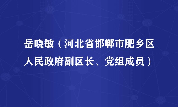 岳晓敏（河北省邯郸市肥乡区人民政府副区长、党组成员）