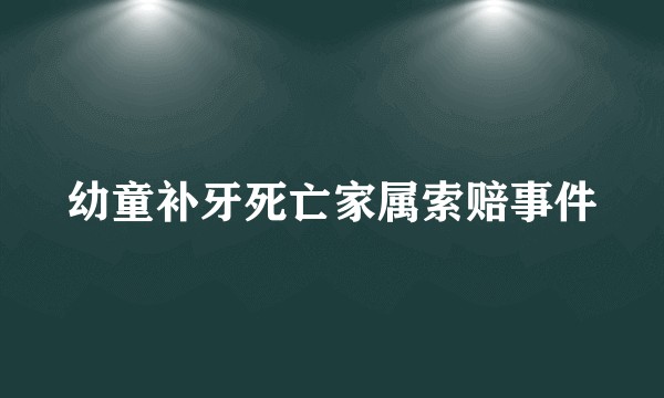 幼童补牙死亡家属索赔事件