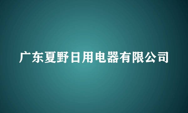广东夏野日用电器有限公司