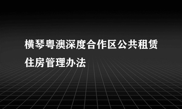 横琴粤澳深度合作区公共租赁住房管理办法