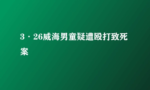 3·26威海男童疑遭殴打致死案