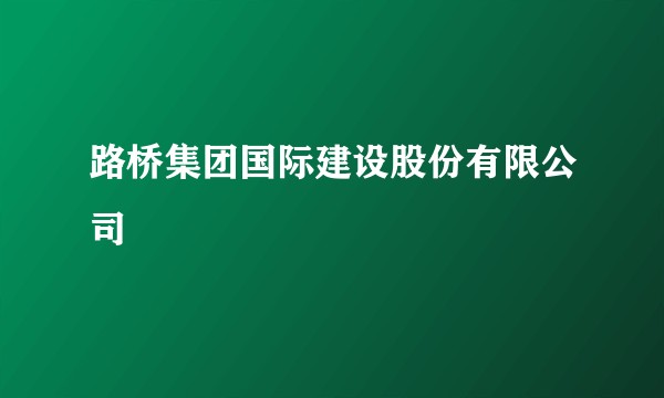 路桥集团国际建设股份有限公司