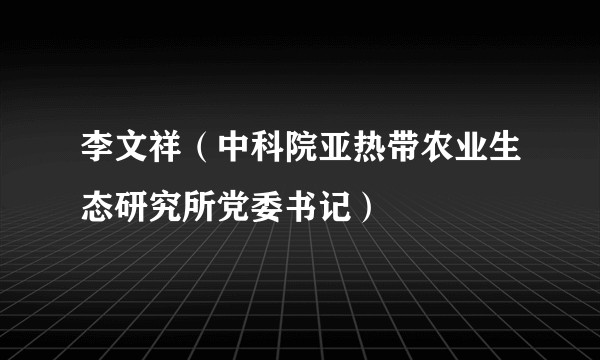 李文祥（中科院亚热带农业生态研究所党委书记）