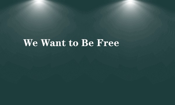 We Want to Be Free
