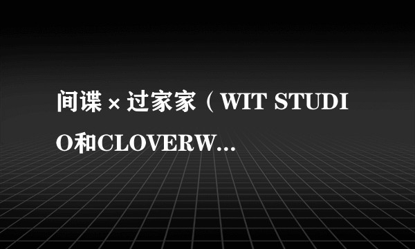 间谍×过家家（WIT STUDIO和CLOVERWORKS改编的电视动画作品系列）