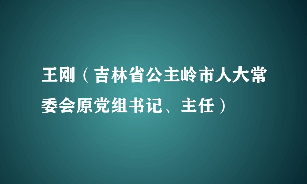王刚（吉林省公主岭市人大常委会原党组书记、主任）