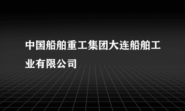 中国船舶重工集团大连船舶工业有限公司