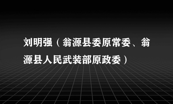 刘明强(翁源县委原常委、翁源县人民武装部原政委)