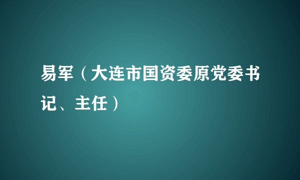 易军（大连市国资委原党委书记、主任）