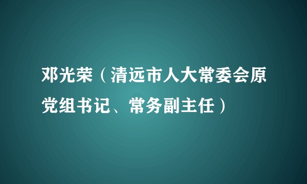 邓光荣（清远市人大常委会原党组书记、常务副主任）