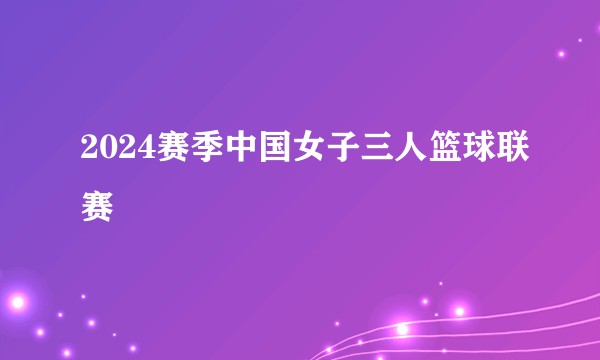 2024赛季中国女子三人篮球联赛