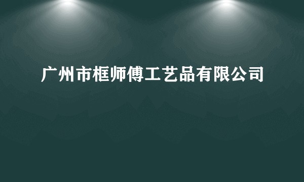 广州市框师傅工艺品有限公司