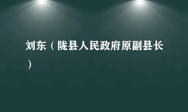 刘东（陇县人民政府原副县长）