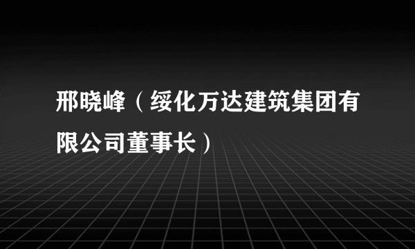 邢晓峰（绥化万达建筑集团有限公司董事长）