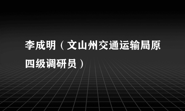 李成明（文山州交通运输局原四级调研员）