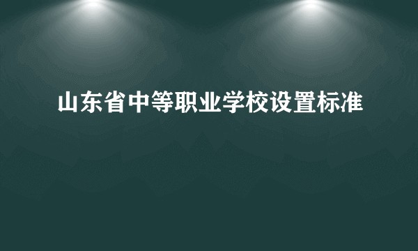 山东省中等职业学校设置标准