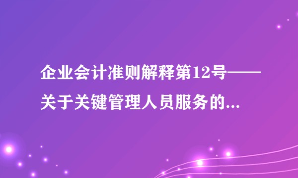 企业会计准则解释第12号——关于关键管理人员服务的提供方与接受方是否为关联方