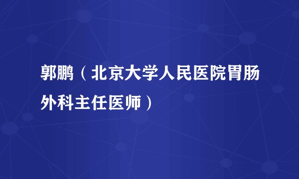 郭鹏（北京大学人民医院胃肠外科主任医师）