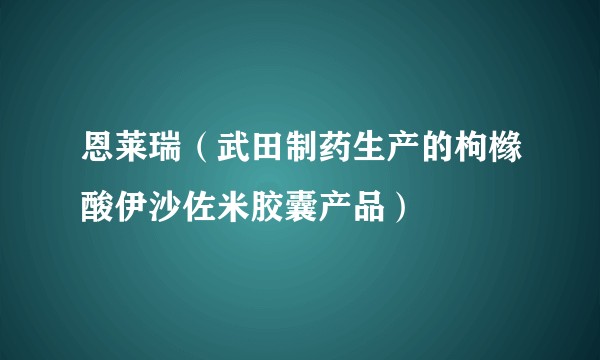 恩莱瑞（武田制药生产的枸橼酸伊沙佐米胶囊产品）