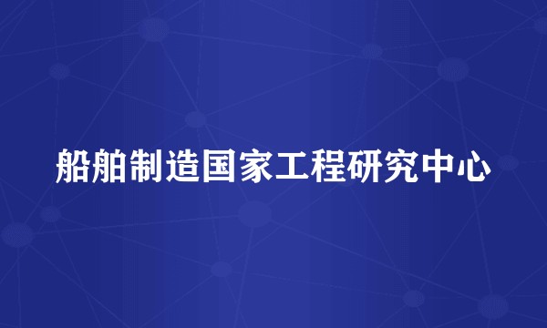 船舶制造国家工程研究中心