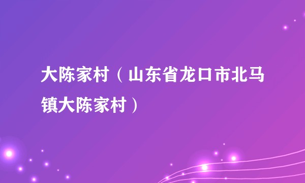 大陈家村（山东省龙口市北马镇大陈家村）